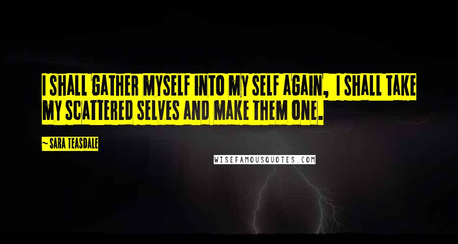 Sara Teasdale quotes: I shall gather myself into my self again, I shall take my scattered selves and make them one.