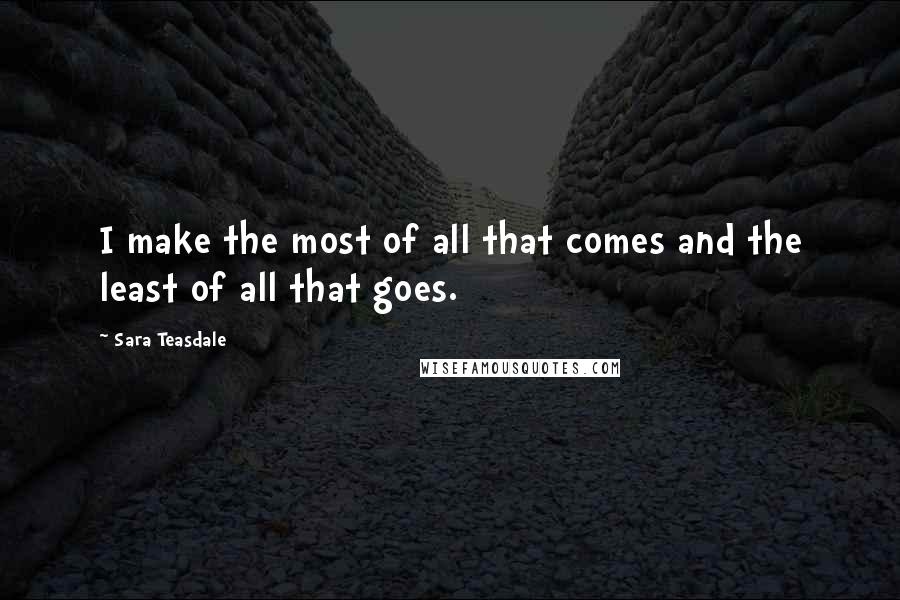 Sara Teasdale quotes: I make the most of all that comes and the least of all that goes.