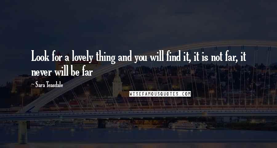 Sara Teasdale quotes: Look for a lovely thing and you will find it, it is not far, it never will be far