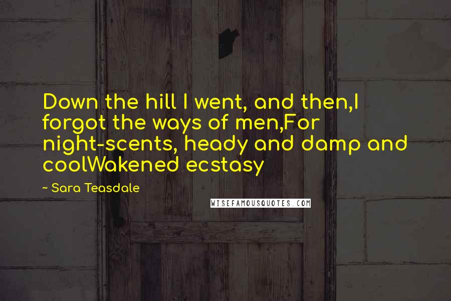 Sara Teasdale quotes: Down the hill I went, and then,I forgot the ways of men,For night-scents, heady and damp and coolWakened ecstasy