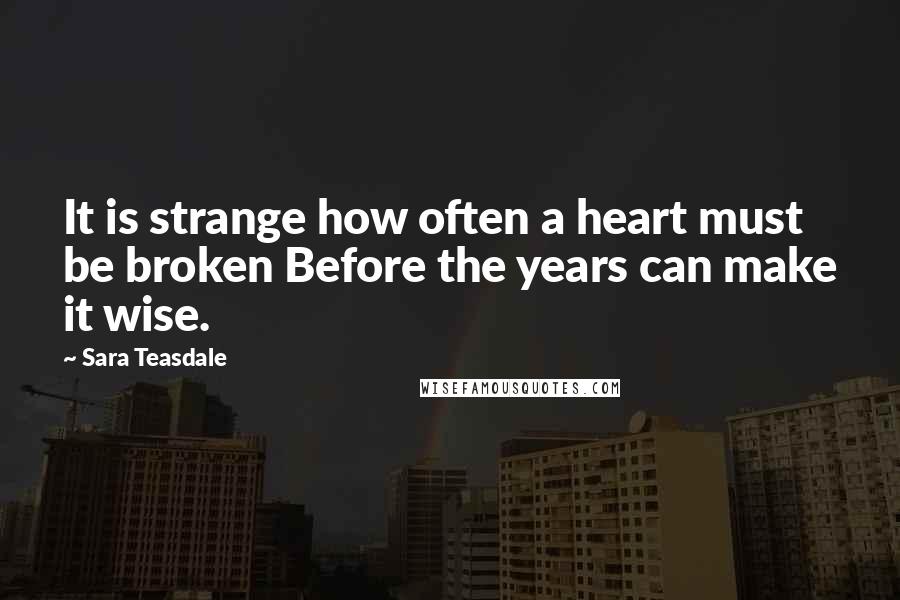 Sara Teasdale quotes: It is strange how often a heart must be broken Before the years can make it wise.