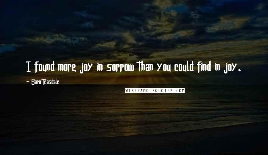 Sara Teasdale quotes: I found more joy in sorrow than you could find in joy.