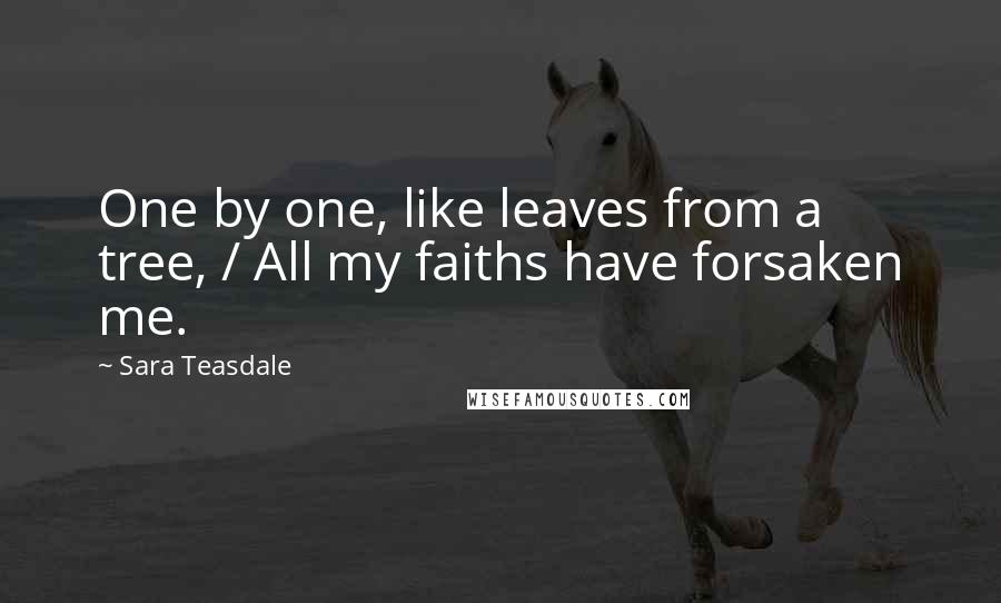 Sara Teasdale quotes: One by one, like leaves from a tree, / All my faiths have forsaken me.