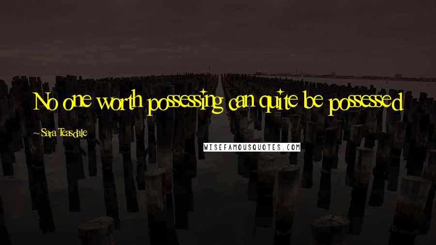 Sara Teasdale quotes: No one worth possessing can quite be possessed