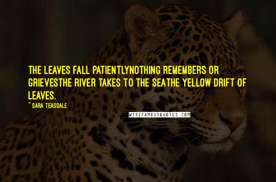 Sara Teasdale quotes: The leaves fall patientlyNothing remembers or grievesThe river takes to the seaThe yellow drift of leaves.