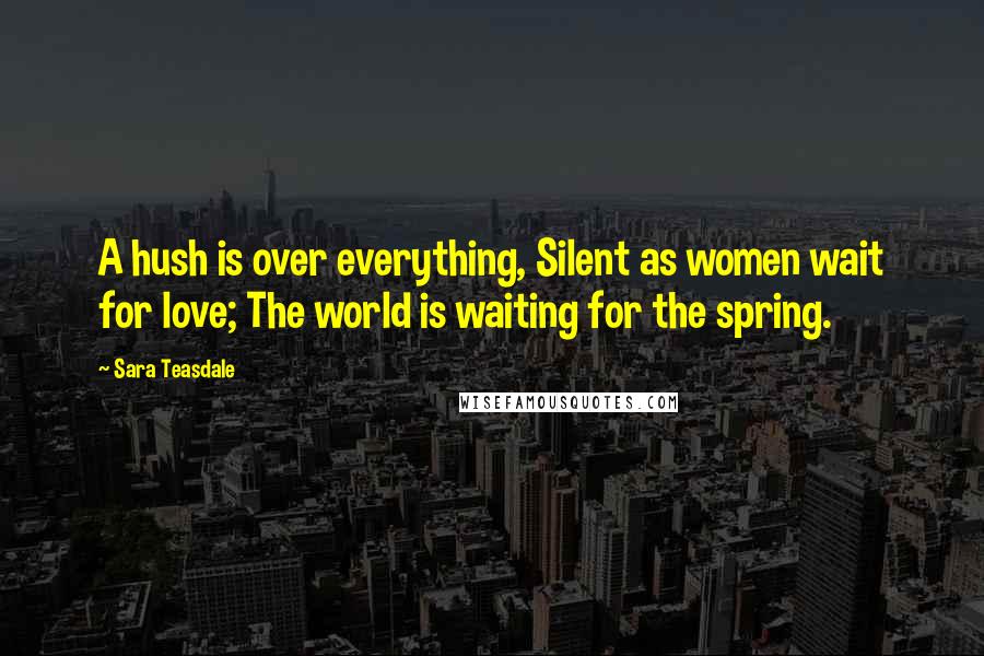 Sara Teasdale quotes: A hush is over everything, Silent as women wait for love; The world is waiting for the spring.