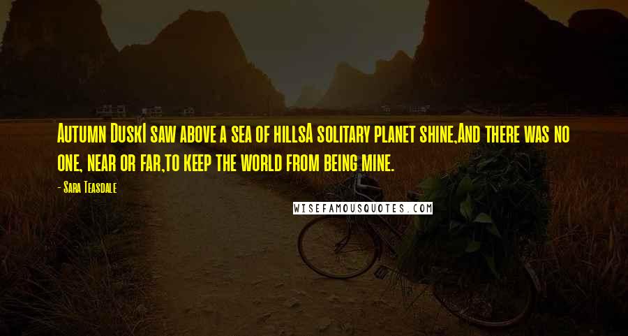 Sara Teasdale quotes: Autumn DuskI saw above a sea of hillsA solitary planet shine,And there was no one, near or far,to keep the world from being mine.