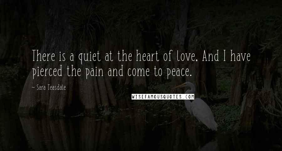 Sara Teasdale quotes: There is a quiet at the heart of love, And I have pierced the pain and come to peace.