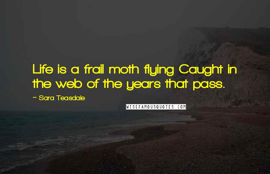 Sara Teasdale quotes: Life is a frail moth flying Caught in the web of the years that pass.