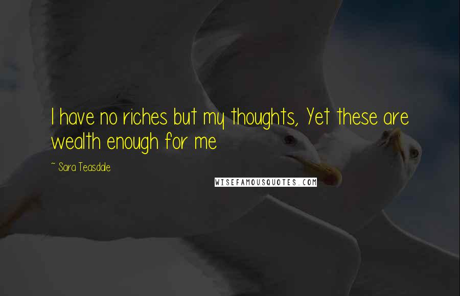 Sara Teasdale quotes: I have no riches but my thoughts, Yet these are wealth enough for me