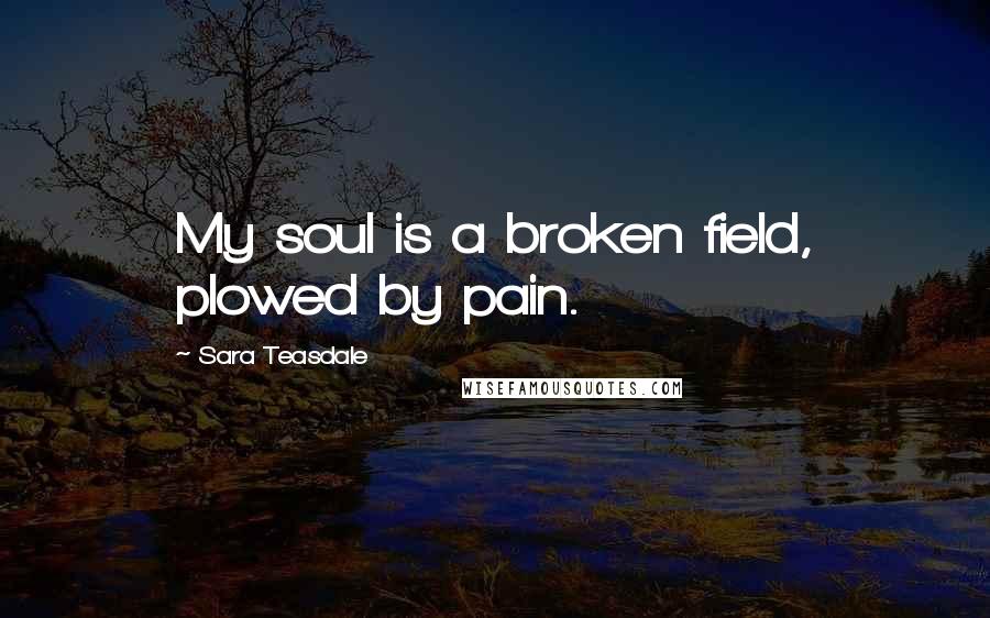 Sara Teasdale quotes: My soul is a broken field, plowed by pain.
