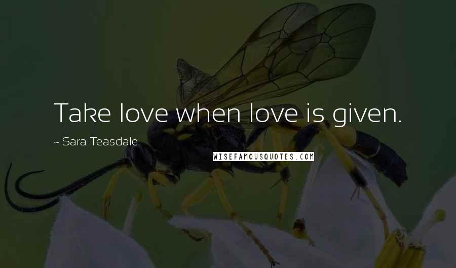 Sara Teasdale quotes: Take love when love is given.