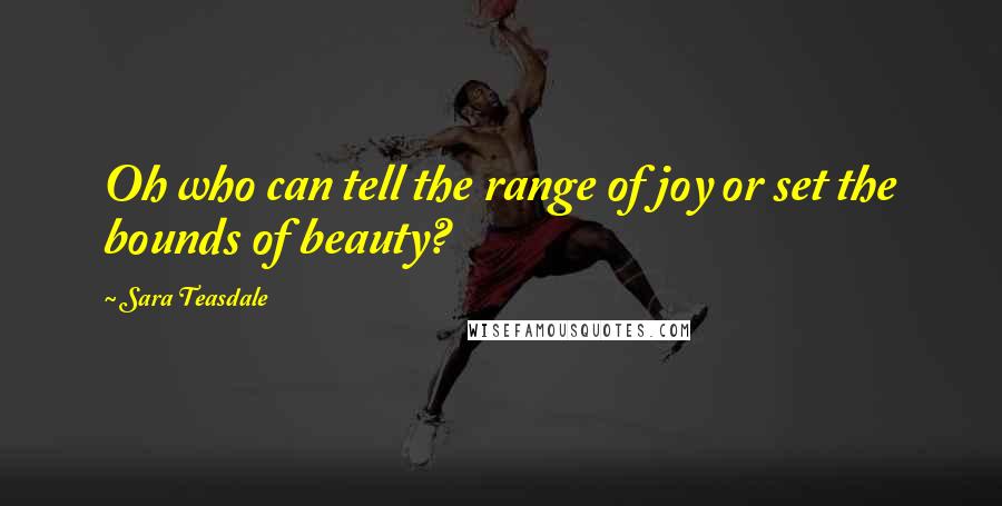 Sara Teasdale quotes: Oh who can tell the range of joy or set the bounds of beauty?