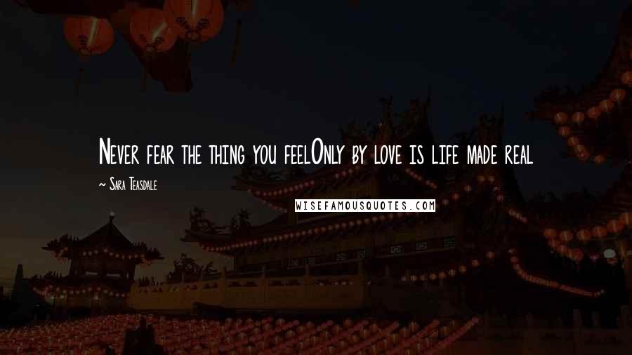 Sara Teasdale quotes: Never fear the thing you feelOnly by love is life made real