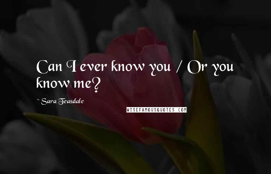 Sara Teasdale quotes: Can I ever know you / Or you know me?