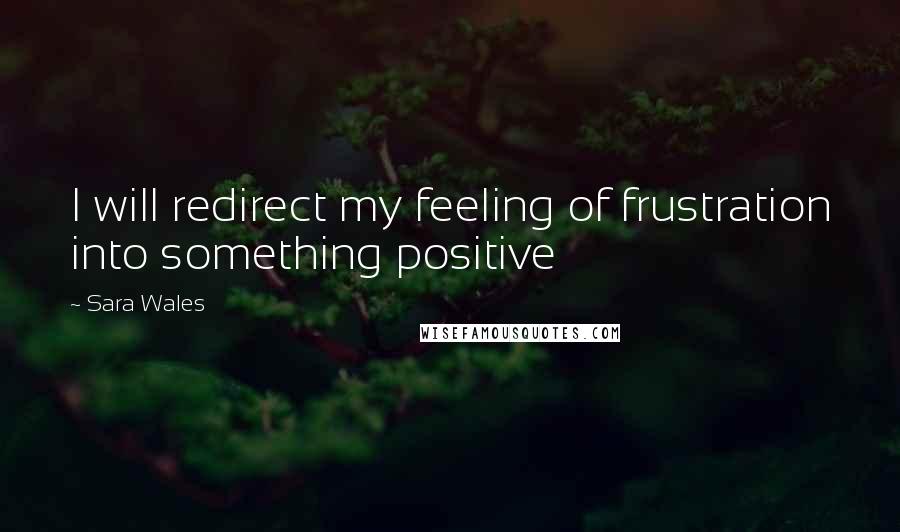 Sara Wales quotes: I will redirect my feeling of frustration into something positive