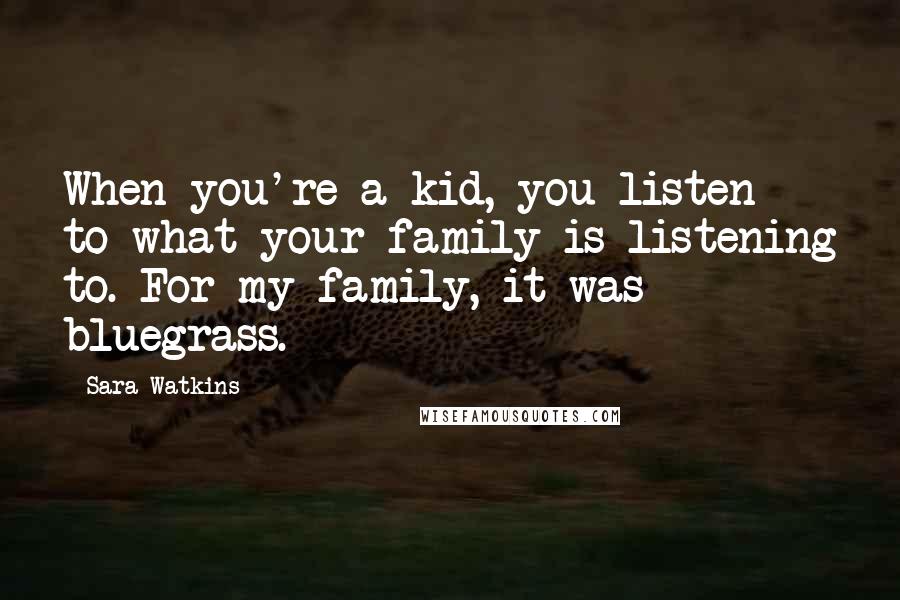 Sara Watkins quotes: When you're a kid, you listen to what your family is listening to. For my family, it was bluegrass.