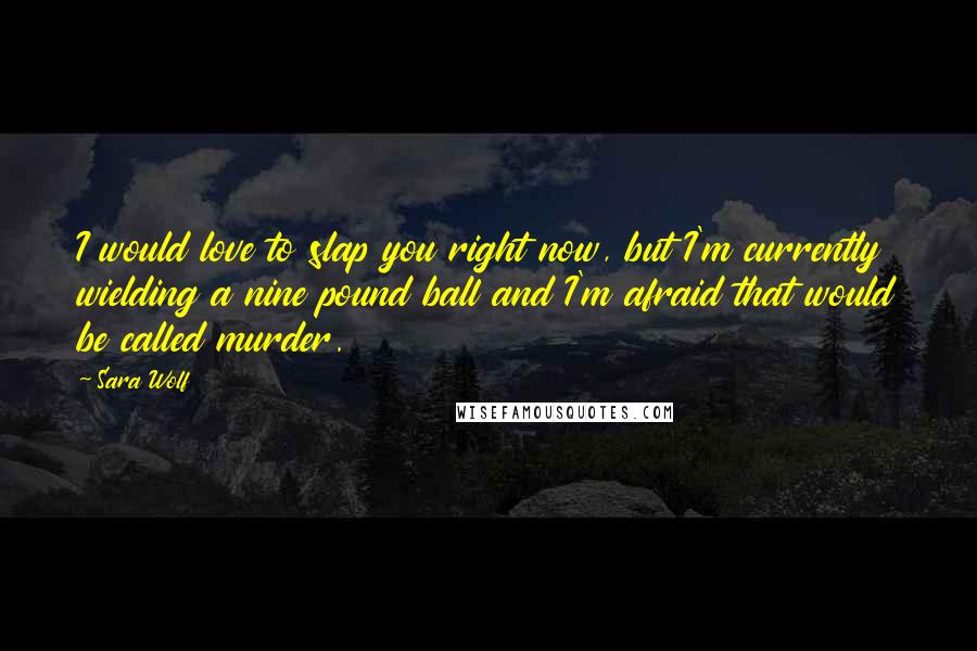 Sara Wolf quotes: I would love to slap you right now, but I'm currently wielding a nine pound ball and I'm afraid that would be called murder. Sara Wolf quotes: I would love to slap you right now, but I'm currently wielding a nine pound ball and I'm afraid that would be called murder.