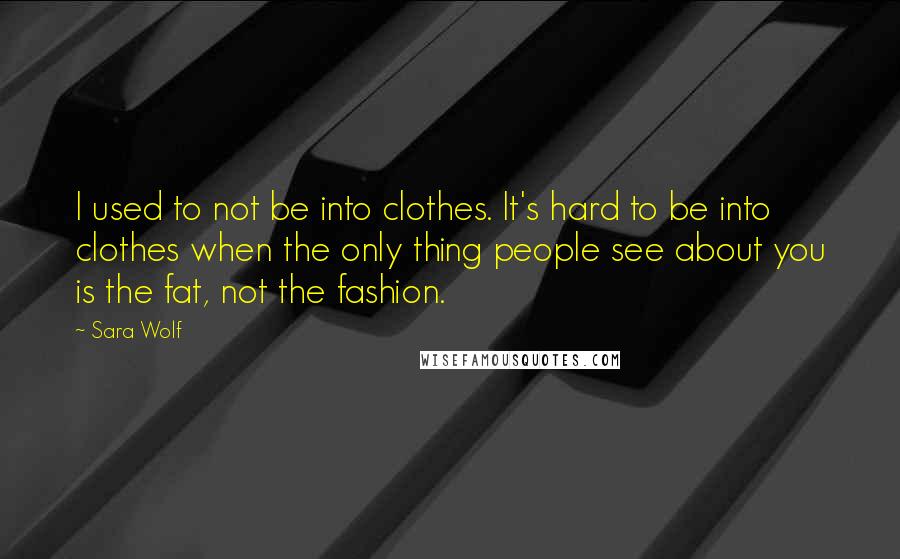 Sara Wolf quotes: I used to not be into clothes. It's hard to be into clothes when the only thing people see about you is the fat, not the fashion. Sara Wolf quotes: I used to not be into clothes. It's hard to be into clothes when the only thing people see about you is the fat, not the fashion.