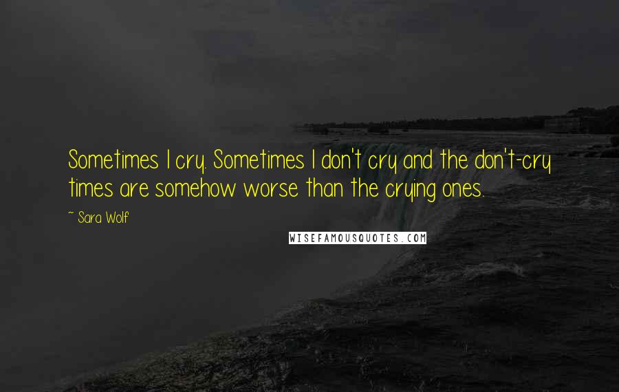 Sara Wolf quotes: Sometimes I cry. Sometimes I don't cry and the don't-cry times are somehow worse than the crying ones. Sara Wolf quotes: Sometimes I cry. Sometimes I don't cry and the don't-cry times are somehow worse than the crying ones.