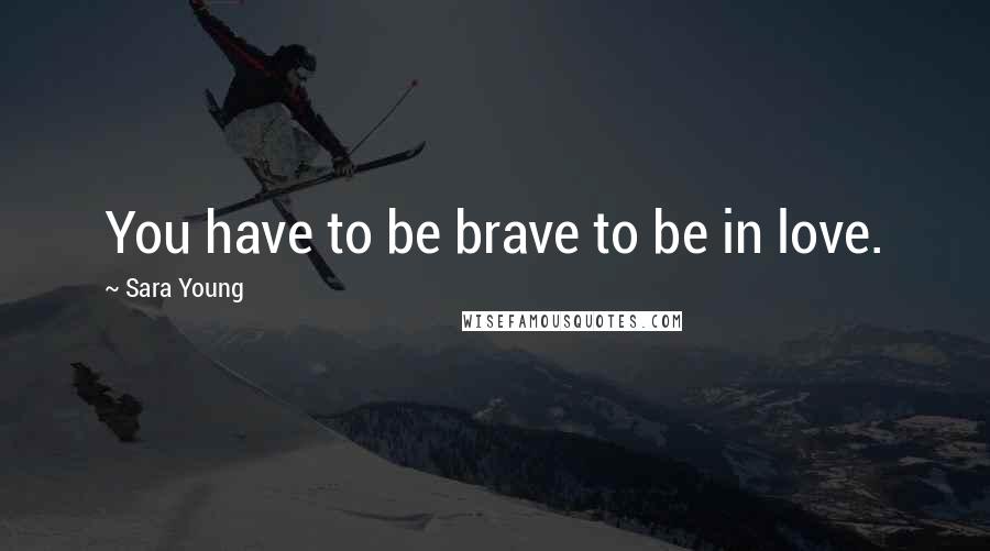 Sara Young quotes: You have to be brave to be in love.