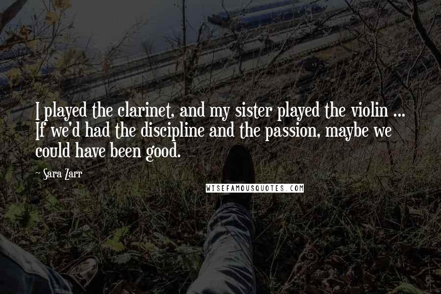 Sara Zarr quotes: I played the clarinet, and my sister played the violin ... If we'd had the discipline and the passion, maybe we could have been good.