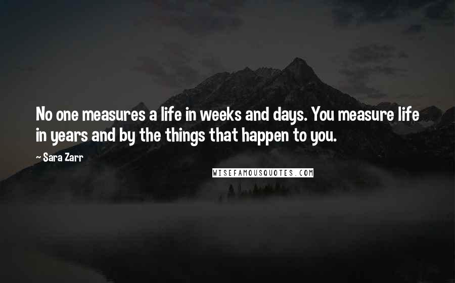 Sara Zarr quotes: No one measures a life in weeks and days. You measure life in years and by the things that happen to you.