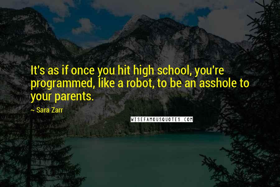 Sara Zarr quotes: It's as if once you hit high school, you're programmed, like a robot, to be an asshole to your parents.