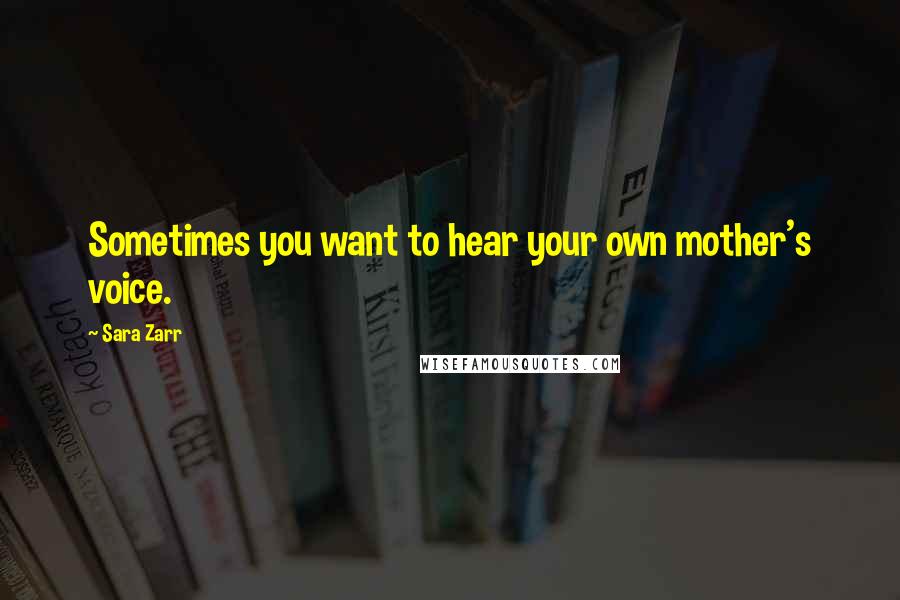 Sara Zarr quotes: Sometimes you want to hear your own mother's voice.