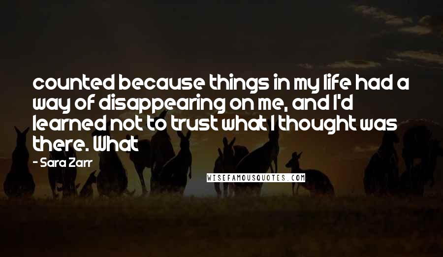 Sara Zarr quotes: counted because things in my life had a way of disappearing on me, and I'd learned not to trust what I thought was there. What