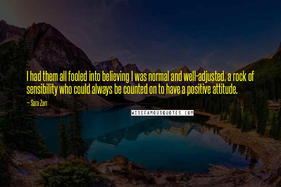 Sara Zarr quotes: I had them all fooled into believing I was normal and well-adjusted, a rock of sensibility who could always be counted on to have a positive attitude.