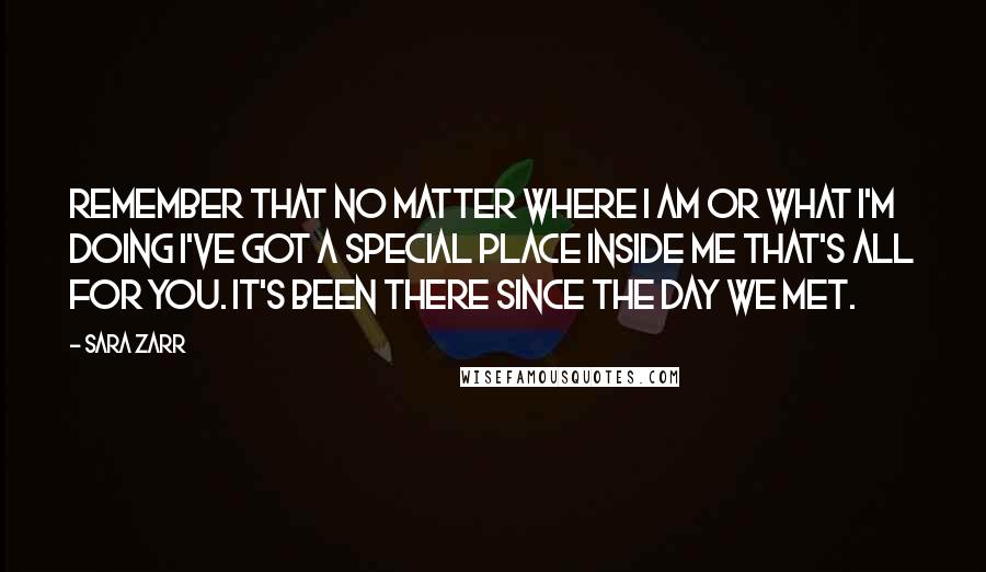 Sara Zarr quotes: Remember that no matter where I am or what I'm doing I've got a special place inside me that's all for you. It's been there since the day we met.