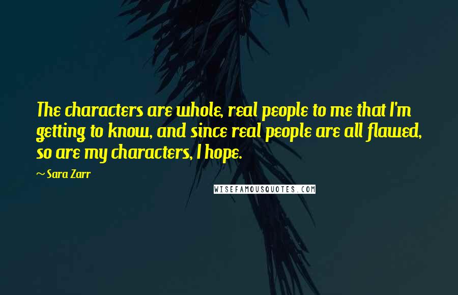 Sara Zarr quotes: The characters are whole, real people to me that I'm getting to know, and since real people are all flawed, so are my characters, I hope.
