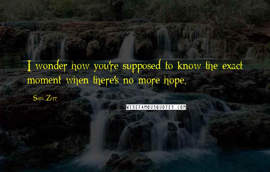 Sara Zarr quotes: I wonder how you're supposed to know the exact moment when there's no more hope.