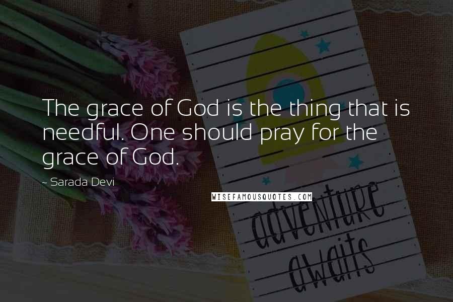 Sarada Devi quotes: The grace of God is the thing that is needful. One should pray for the grace of God.