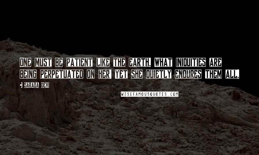Sarada Devi quotes: One must be patient like the earth. What iniquities are being perpetuated on her! Yet she quietly endures them all.