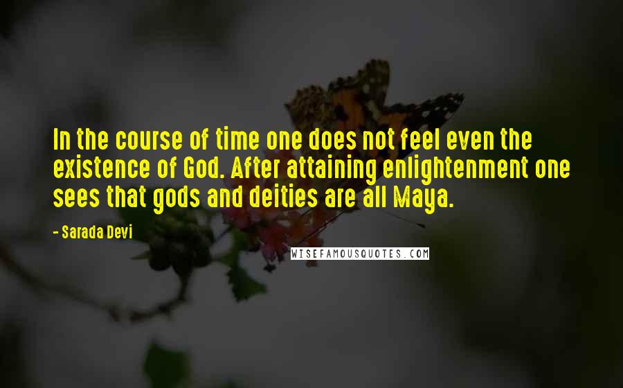 Sarada Devi quotes: In the course of time one does not feel even the existence of God. After attaining enlightenment one sees that gods and deities are all Maya.