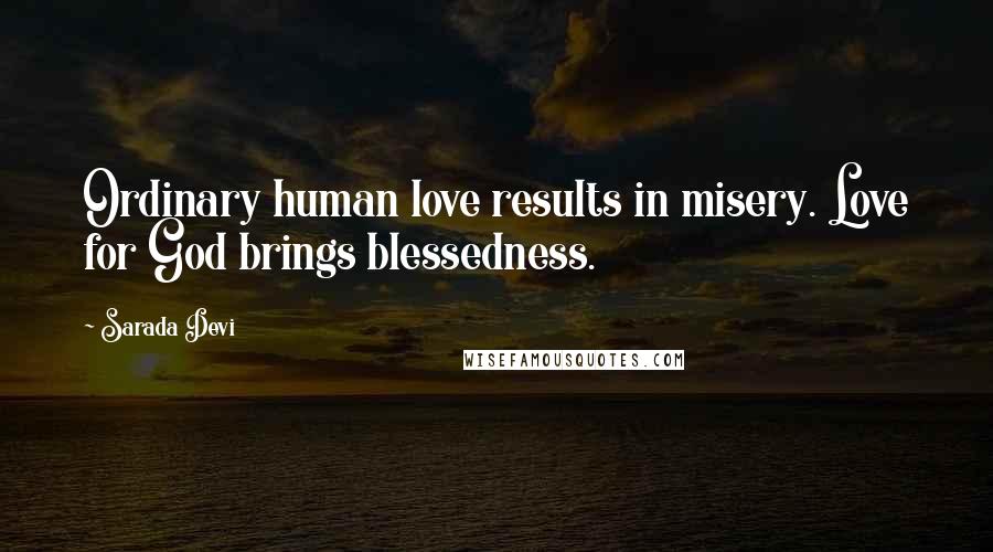 Sarada Devi quotes: Ordinary human love results in misery. Love for God brings blessedness.