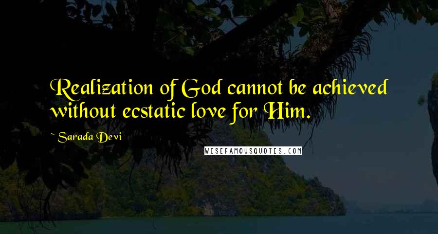 Sarada Devi quotes: Realization of God cannot be achieved without ecstatic love for Him.