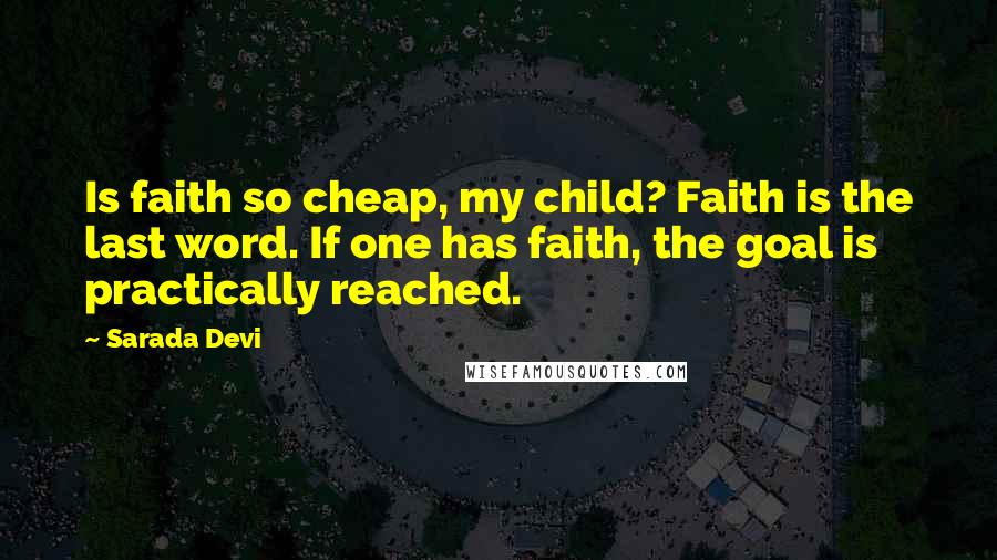 Sarada Devi quotes: Is faith so cheap, my child? Faith is the last word. If one has faith, the goal is practically reached.