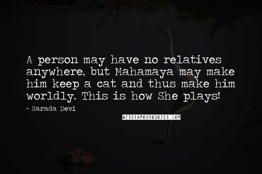 Sarada Devi quotes: A person may have no relatives anywhere, but Mahamaya may make him keep a cat and thus make him worldly. This is how She plays!