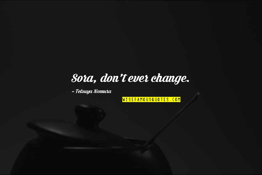 Sarafianos Thessaloniki Quotes By Tetsuya Nomura: Sora, don't ever change. Sarafianos Thessaloniki Quotes By Tetsuya Nomura: Sora, don't ever change.