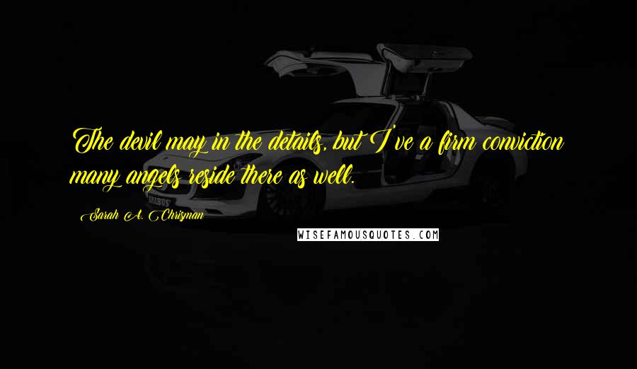 Sarah A. Chrisman quotes: The devil may in the details, but I've a firm conviction many angels reside there as well.