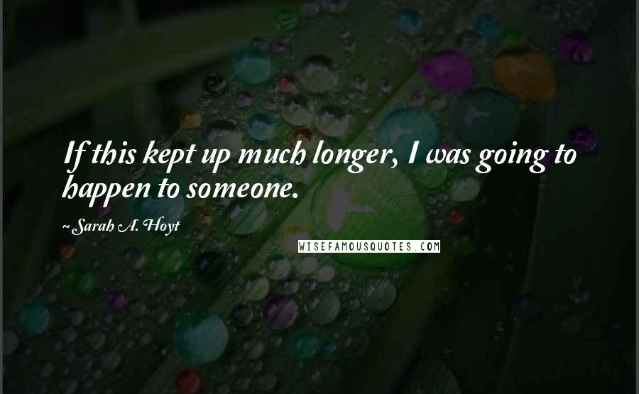 Sarah A. Hoyt quotes: If this kept up much longer, I was going to happen to someone. Sarah A. Hoyt quotes: If this kept up much longer, I was going to happen to someone.