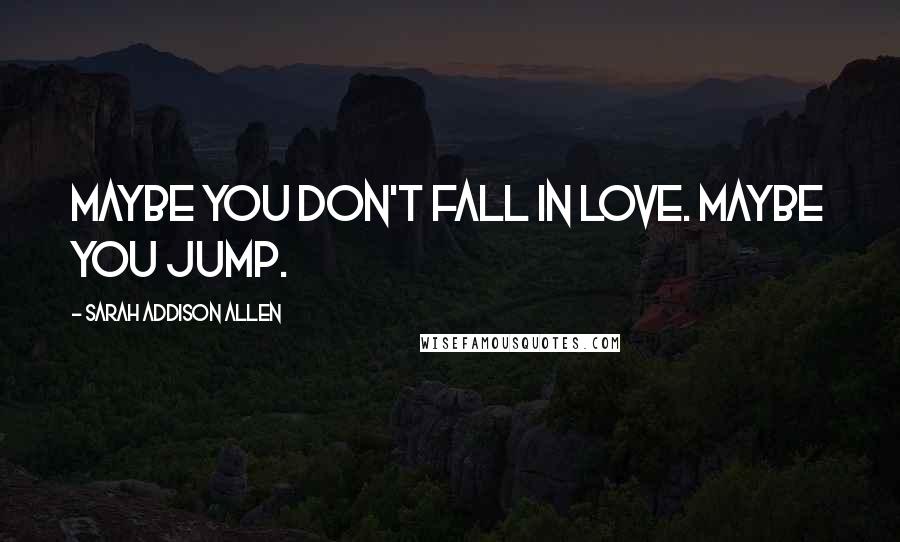 Sarah Addison Allen quotes: Maybe you don't fall in love. Maybe you jump.