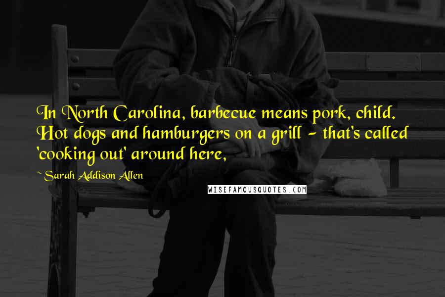 Sarah Addison Allen quotes: In North Carolina, barbecue means pork, child. Hot dogs and hamburgers on a grill - that's called 'cooking out' around here,