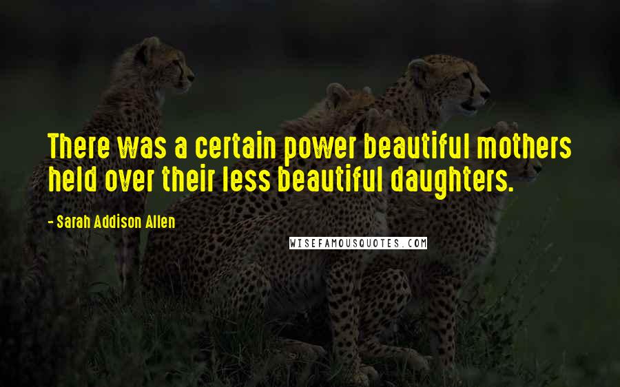 Sarah Addison Allen quotes: There was a certain power beautiful mothers held over their less beautiful daughters.