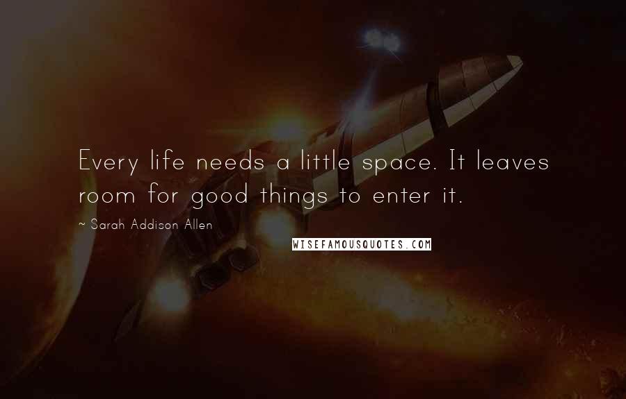 Sarah Addison Allen quotes: Every life needs a little space. It leaves room for good things to enter it.