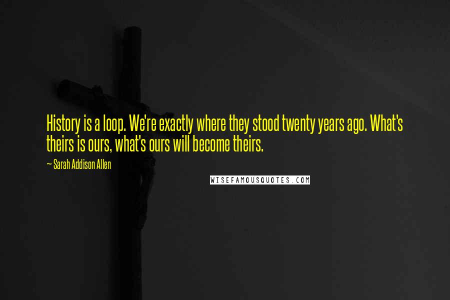 Sarah Addison Allen quotes: History is a loop. We're exactly where they stood twenty years ago. What's theirs is ours, what's ours will become theirs.