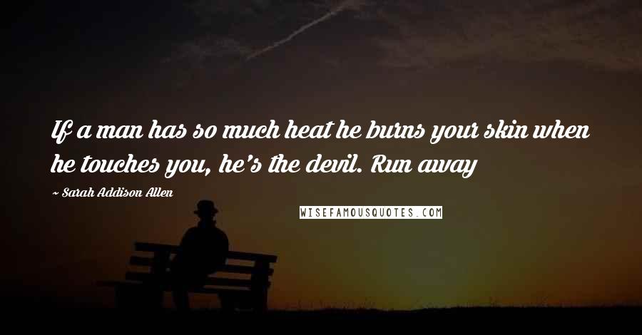 Sarah Addison Allen quotes: If a man has so much heat he burns your skin when he touches you, he's the devil. Run away